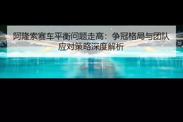 阿隆索赛车平衡问题走高：争冠格局与团队应对策略深度解析 | Baowei Sports